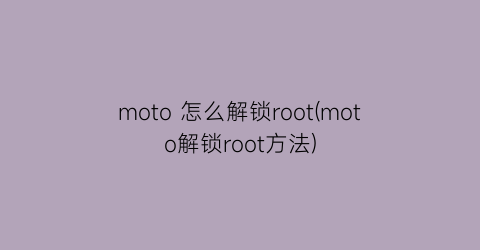 “moto怎么解锁root(moto解锁root方法)